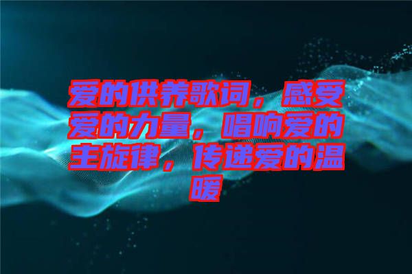 愛的供養(yǎng)歌詞，感受愛的力量，唱響愛的主旋律，傳遞愛的溫暖
