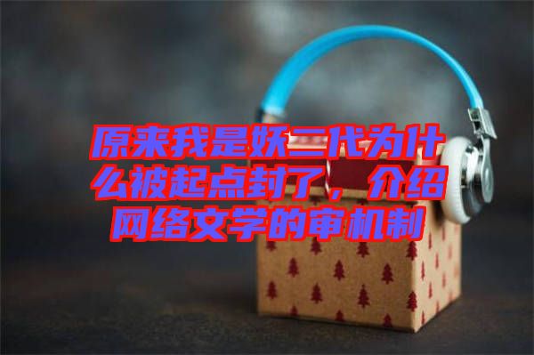 原來我是妖二代為什么被起點封了，介紹網(wǎng)絡(luò)文學(xué)的審機制