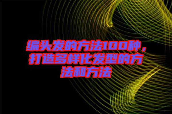 編頭發(fā)的方法100種，打造多樣化發(fā)型的方法和方法