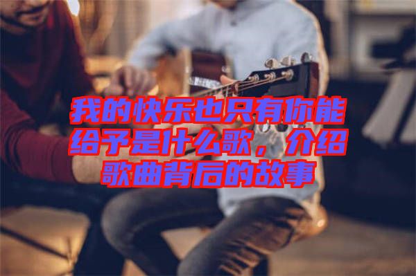 我的快樂也只有你能給予是什么歌，介紹歌曲背后的故事