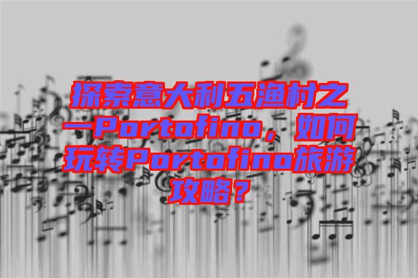 探索意大利五漁村之一Portofino，如何玩轉(zhuǎn)Portofino旅游攻略？