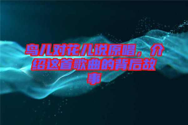 鳥兒對(duì)花兒說原唱，介紹這首歌曲的背后故事