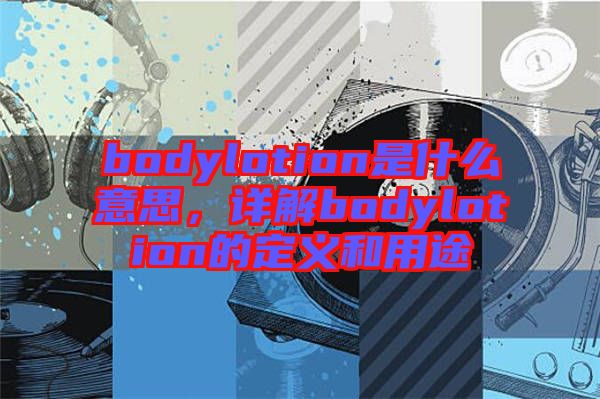 bodylotion是什么意思，詳解bodylotion的定義和用途