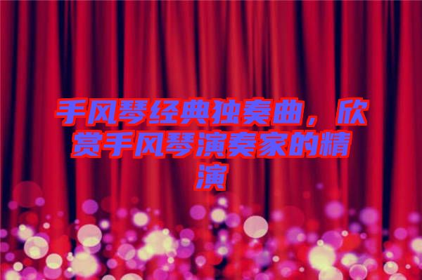 手風(fēng)琴經(jīng)典獨(dú)奏曲，欣賞手風(fēng)琴演奏家的精演