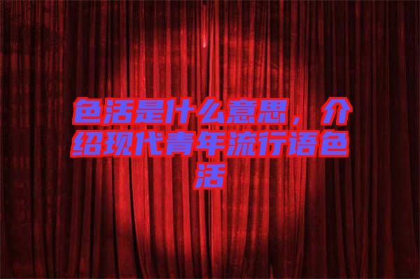 色活是什么意思，介紹現(xiàn)代青年流行語色活
