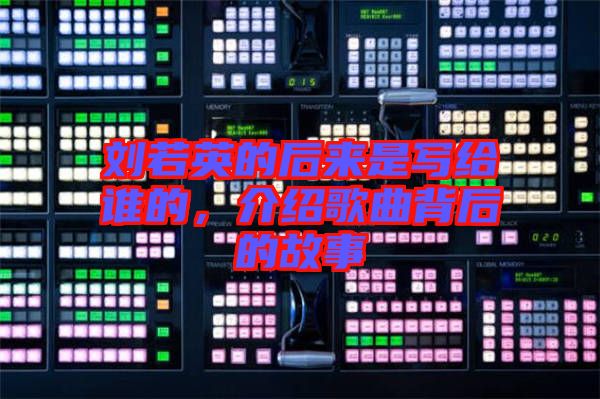 劉若英的后來(lái)是寫(xiě)給誰(shuí)的，介紹歌曲背后的故事