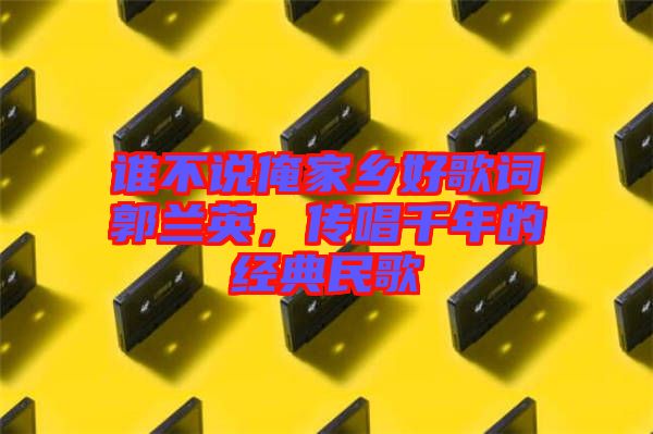 誰不說俺家鄉(xiāng)好歌詞郭蘭英，傳唱千年的經(jīng)典民歌