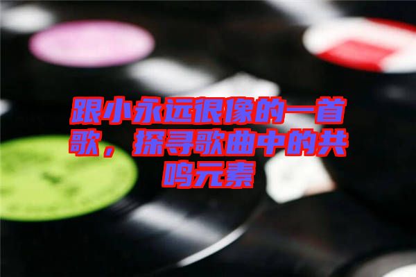 跟小永遠很像的一首歌，探尋歌曲中的共鳴元素
