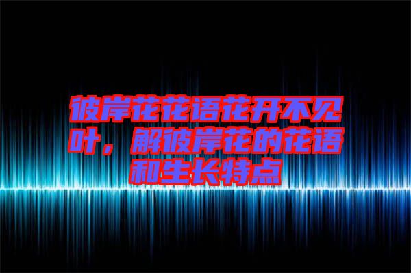 彼岸花花語(yǔ)花開不見葉，解彼岸花的花語(yǔ)和生長(zhǎng)特點(diǎn)