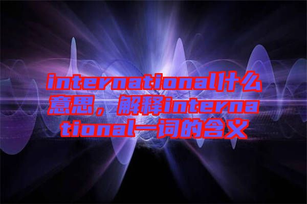 international什么意思，解釋international一詞的含義