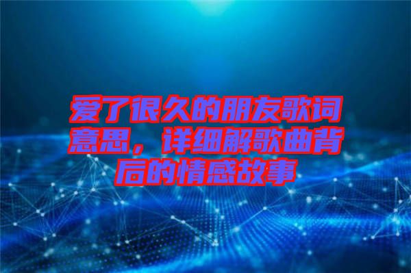 愛(ài)了很久的朋友歌詞意思，詳細(xì)解歌曲背后的情感故事