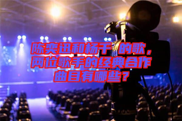 陳奕迅和楊千嬅的歌，兩位歌手的經(jīng)典合作曲目有哪些？