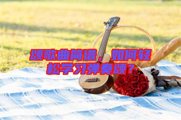 頌歌曲簡譜，如何輕松學(xué)習(xí)彈奏頌？