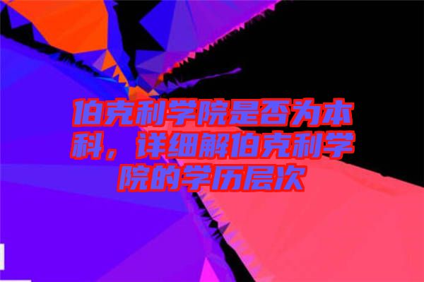伯克利學(xué)院是否為本科，詳細(xì)解伯克利學(xué)院的學(xué)歷層次