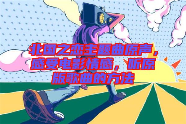 北國(guó)之戀主題曲原聲，感受電影情感，聽(tīng)原版歌曲的方法