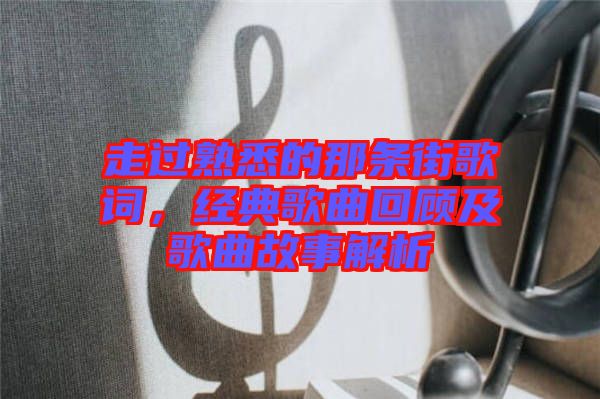 走過熟悉的那條街歌詞，經(jīng)典歌曲回顧及歌曲故事解析