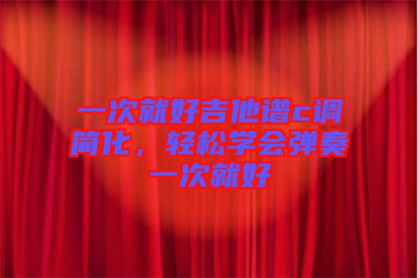 一次就好吉他譜c調(diào)簡化，輕松學(xué)會(huì)彈奏一次就好