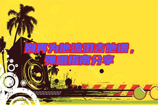 別再為他流淚吉他譜，彈唱指南分享