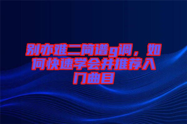 別亦難二簡(jiǎn)譜g調(diào)，如何快速學(xué)會(huì)并推薦入門曲目