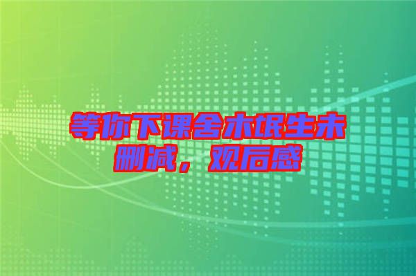等你下課舍木氓生未刪減，觀后感