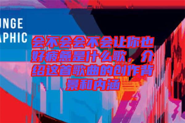 會(huì)不會(huì)會(huì)不會(huì)讓你也好疲憊是什么歌，介紹這首歌曲的創(chuàng)作背景和內(nèi)涵