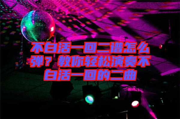 不白活一回二譜怎么彈？教你輕松演奏不白活一回的二曲