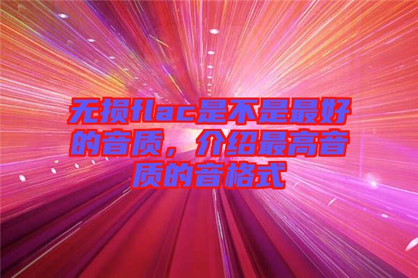 無(wú)損flac是不是最好的音質(zhì)，介紹最高音質(zhì)的音格式