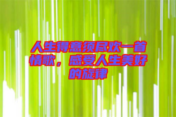 人生得意須盡歡一首情歌，感受人生美好的旋律