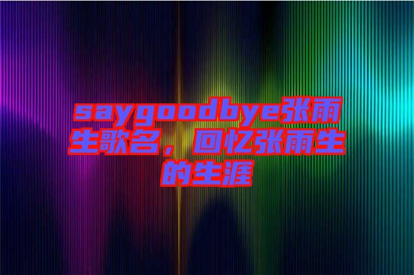 saygoodbye張雨生歌名，回憶張雨生的生涯
