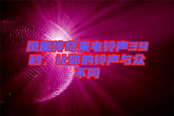 鳳凰傳奇來電鈴聲39秒，讓你的鈴聲與眾不同