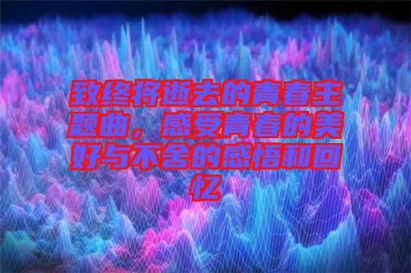 致終將逝去的青春主題曲，感受青春的美好與不舍的感悟和回憶