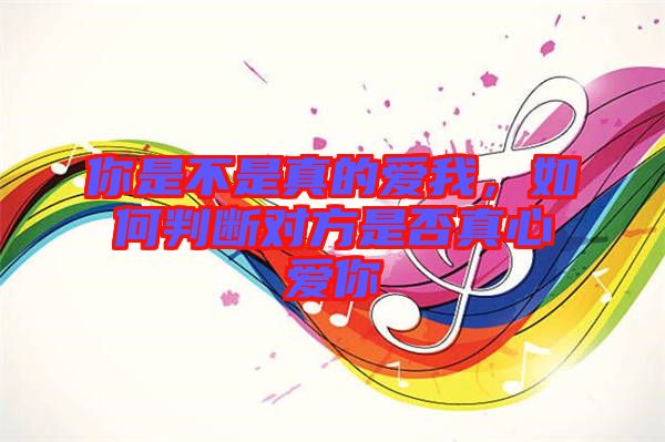 你是不是真的愛我，如何判斷對(duì)方是否真心愛你