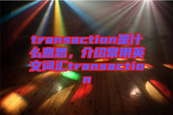 transaction是什么意思，介紹常用英文詞匯transaction