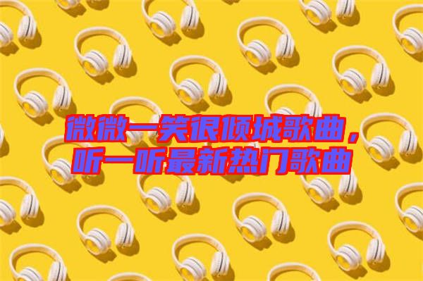 微微一笑很傾城歌曲，聽一聽最新熱門歌曲