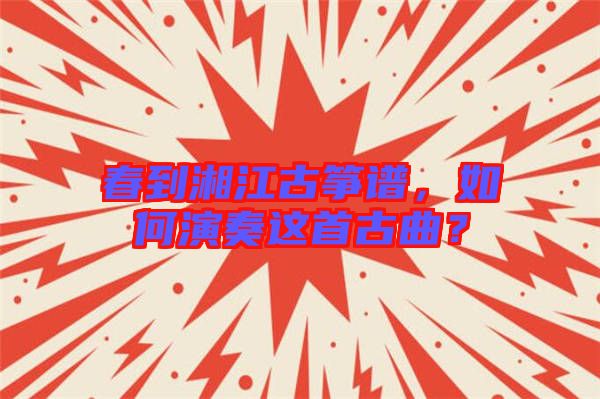春到湘江古箏譜，如何演奏這首古曲？