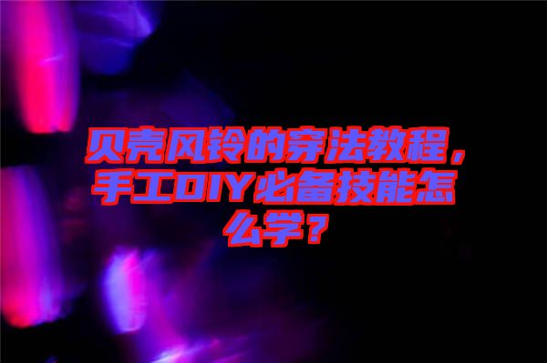 貝殼風(fēng)鈴的穿法教程，手工DIY必備技能怎么學(xué)？