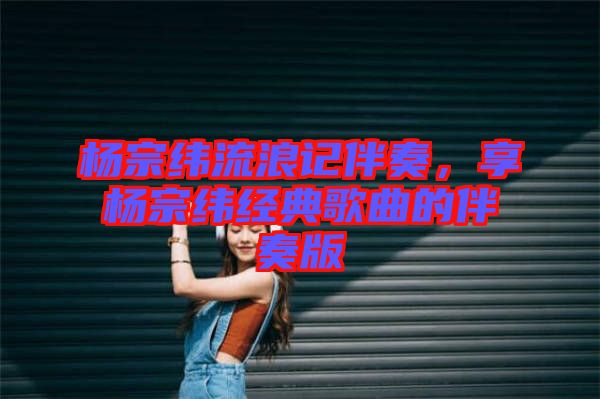楊宗緯流浪記伴奏，享?xiàng)钭诰暯?jīng)典歌曲的伴奏版