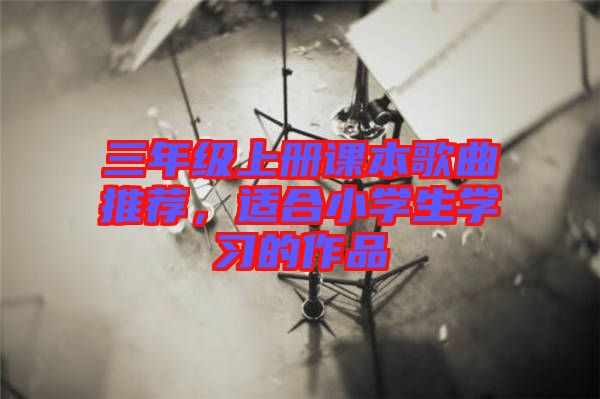 三年級上冊課本歌曲推薦，適合小學(xué)生學(xué)習(xí)的作品