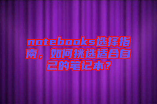 notebooks選擇指南，如何挑選適合自己的筆記本？