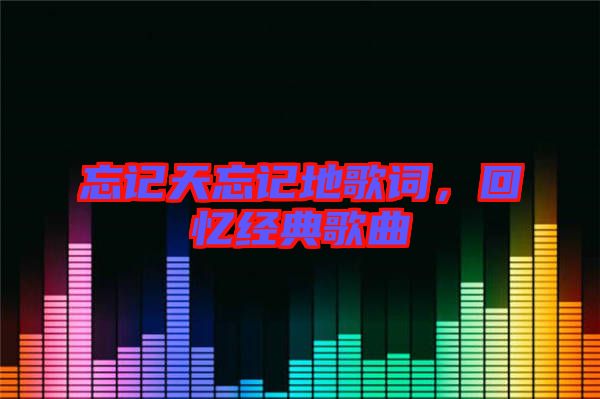 忘記天忘記地歌詞，回憶經(jīng)典歌曲