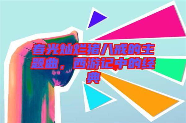 春光燦爛豬八戒的主題曲，西游記中的經(jīng)典