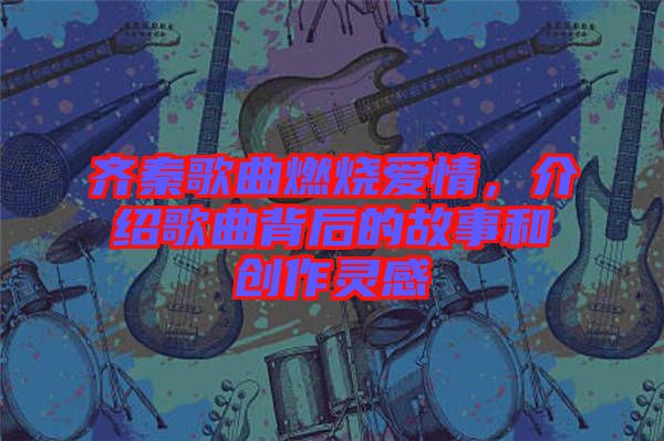 齊秦歌曲燃燒愛情，介紹歌曲背后的故事和創(chuàng)作靈感