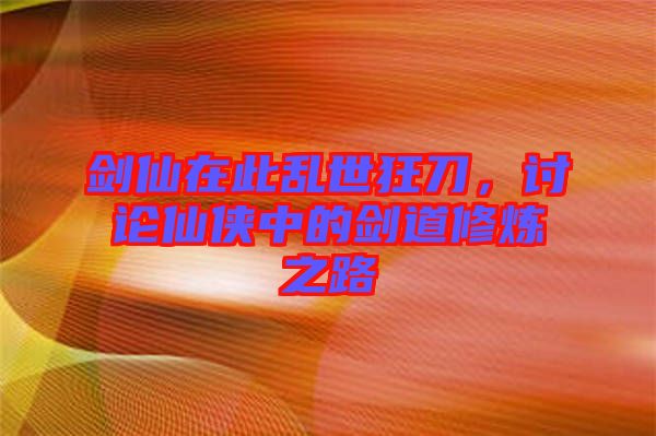 劍仙在此亂世狂刀，討論仙俠中的劍道修煉之路