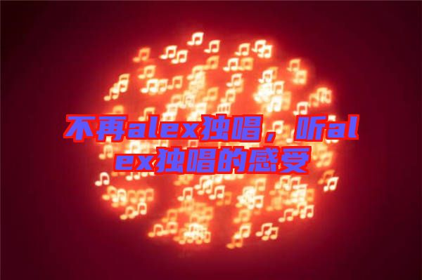 不再alex獨(dú)唱，聽alex獨(dú)唱的感受