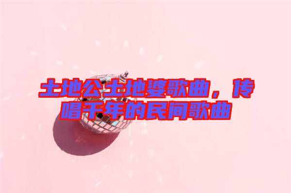 土地公土地婆歌曲，傳唱千年的民間歌曲