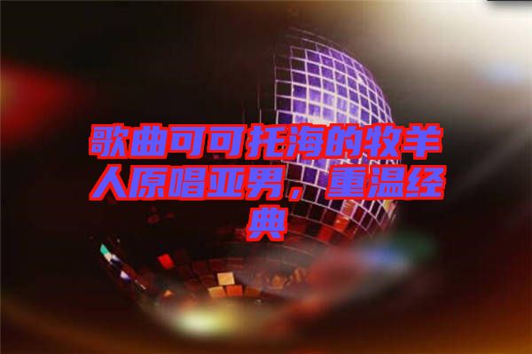 歌曲可可托海的牧羊人原唱亞男，重溫經(jīng)典
