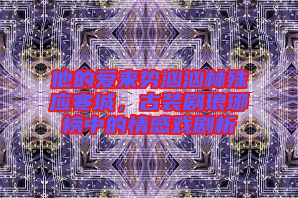他的愛來勢洶洶林殊應寒城，古裝劇瑯琊榜中的情感戲劇析