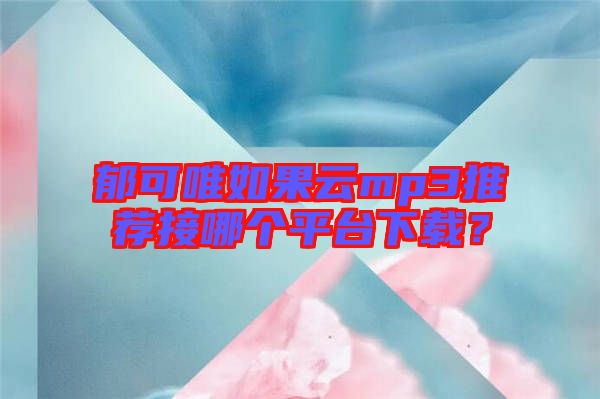 郁可唯如果云mp3推薦接哪個(gè)平臺(tái)下載？