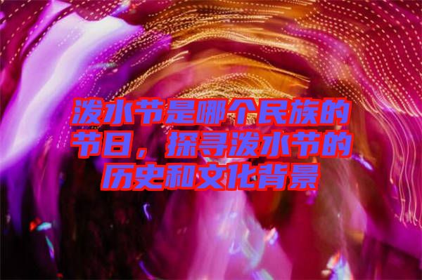 潑水節(jié)是哪個民族的節(jié)日，探尋潑水節(jié)的歷史和文化背景