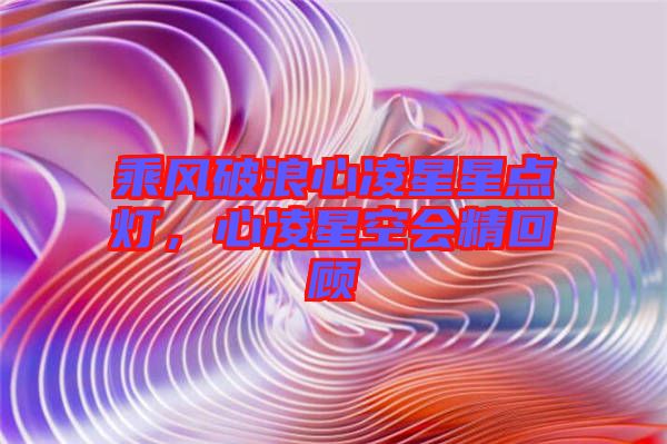 乘風(fēng)破浪心凌星星點(diǎn)燈，心凌星空會(huì)精回顧
